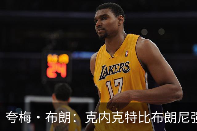 夸梅·布朗：克内克特比布朗尼强却被裁 他成了NBA人情世故牺牲品